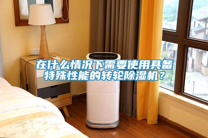 在什么情況下需要使用具備特殊性能的轉輪除濕機？