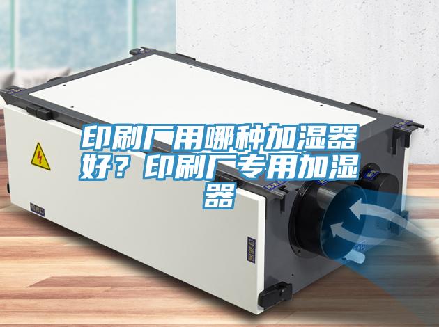 印刷廠用哪種加濕器好？印刷廠專(zhuān)用加濕器