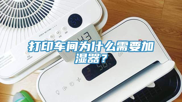 打印車(chē)間為什么需要加濕器？