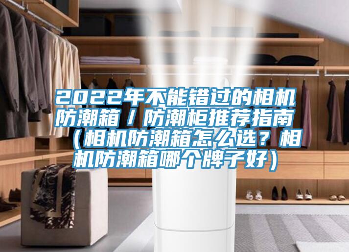 2022年不能錯過的相機(jī)防潮箱／防潮柜推薦指南（相機(jī)防潮箱怎么選？相機(jī)防潮箱哪個牌子好）