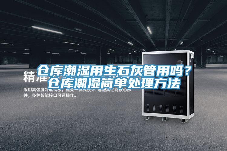 倉(cāng)庫(kù)潮濕用生石灰管用嗎？倉(cāng)庫(kù)潮濕簡(jiǎn)單處理方法