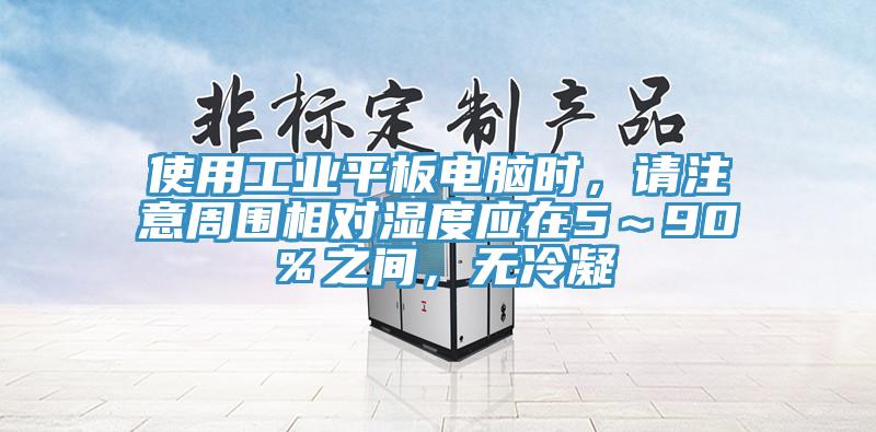 使用工業(yè)平板電腦時，請注意周圍相對濕度應(yīng)在5～90％之間，無冷凝
