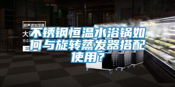 不銹鋼恒溫水浴鍋如何與旋轉蒸發(fā)器搭配使用？