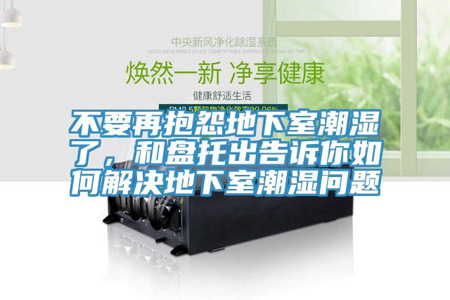 不要再抱怨地下室潮濕了，和盤(pán)托出告訴你如何解決地下室潮濕問(wèn)題