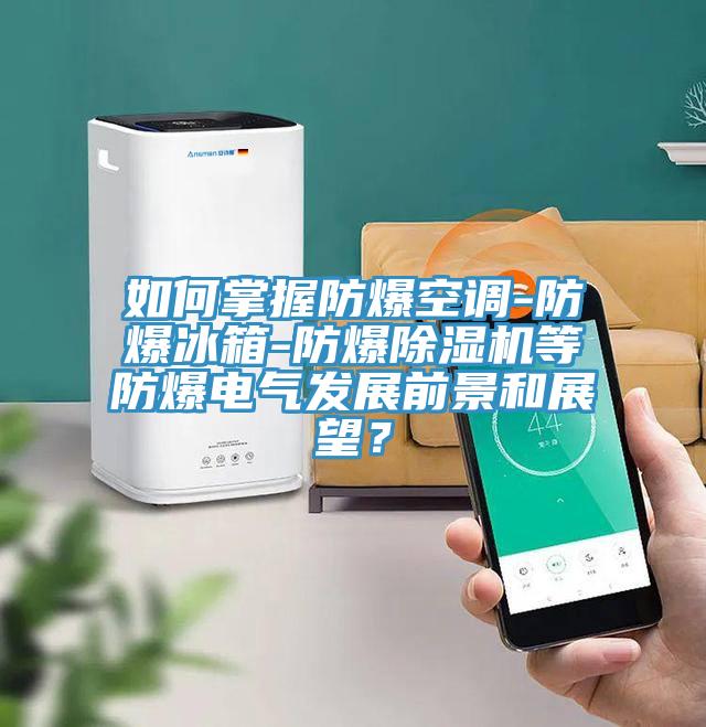 如何掌握防爆空調-防爆冰箱-防爆除濕機等防爆電氣發展前景和展望？