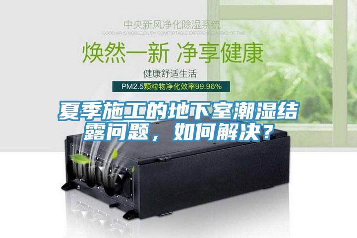 夏季施工的地下室潮濕結露問題，如何解決？
