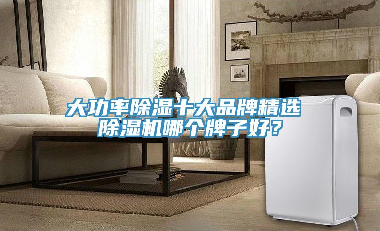 大功率除濕十大品牌精選 除濕機(jī)哪個牌子好？