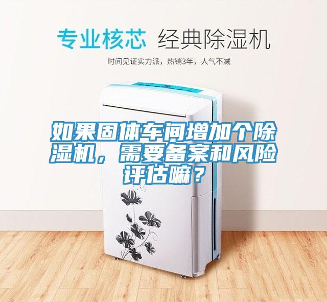 如果固體車間增加個除濕機，需要備案和風險評估嘛？