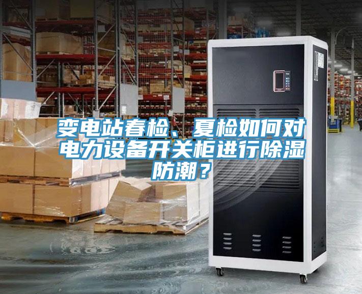 變電站春檢、夏檢如何對電力設備開關柜進行除濕防潮？