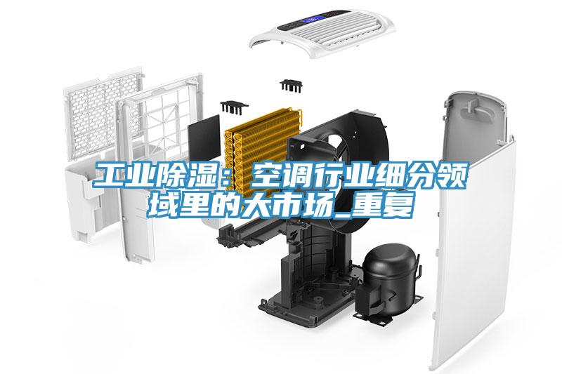 工業(yè)除濕：空調(diào)行業(yè)細分領域里的大市場_重復