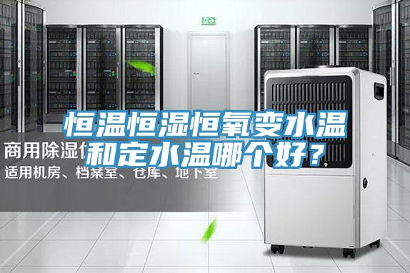 恒溫恒濕恒氧變水溫和定水溫哪個好？
