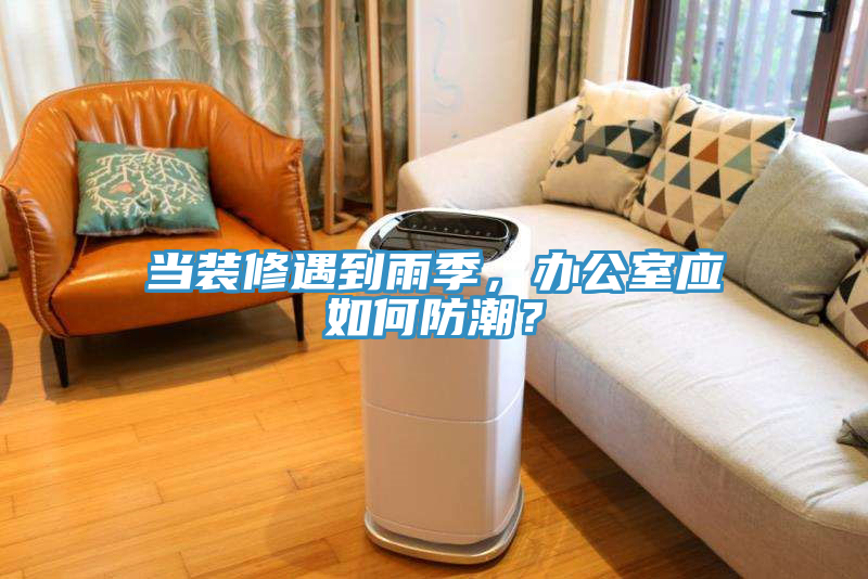 當裝修遇到雨季，辦公室應如何防潮？