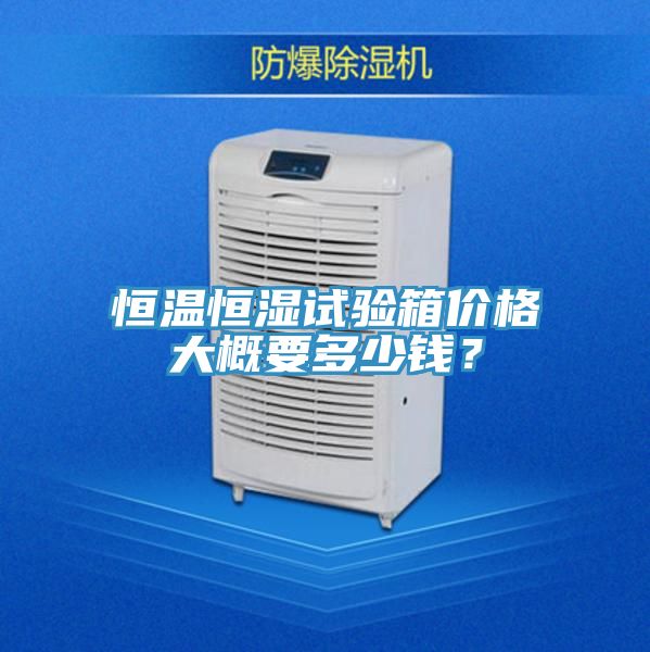 恒溫恒濕試驗箱價格大概要多少錢？
