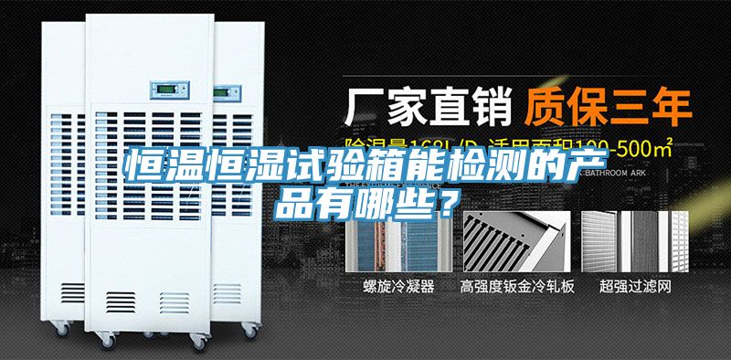 恒溫恒濕試驗(yàn)箱能檢測(cè)的產(chǎn)品有哪些？