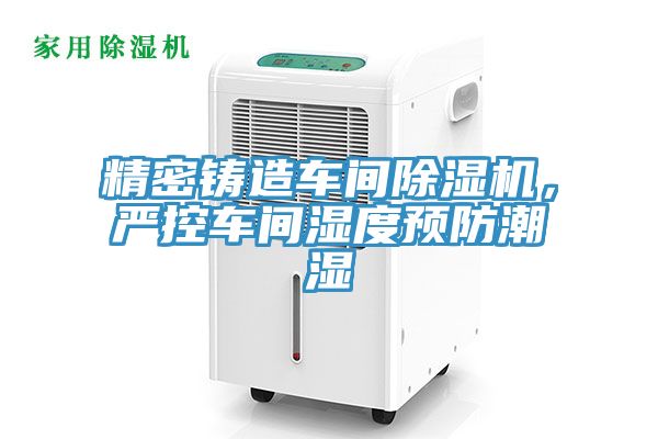 精密鑄造車間除濕機，嚴控車間濕度預(yù)防潮濕