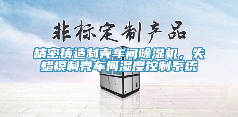 精密鑄造制殼車間除濕機，失蠟?zāi)Ｖ茪ぼ囬g濕度控制系統(tǒng)
