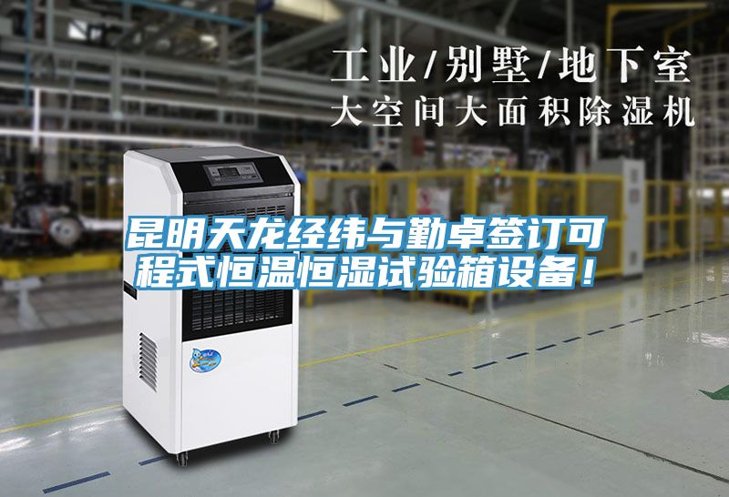 昆明天龍經緯與勤卓簽訂可程式恒溫恒濕試驗箱設備！