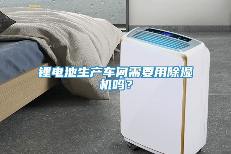鋰電池生產車間需要用除濕機嗎？