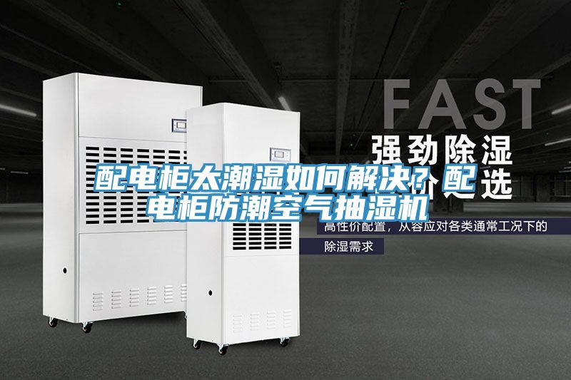 配電柜太潮濕如何解決？配電柜防潮空氣抽濕機