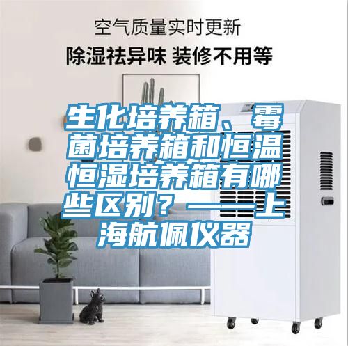 生化培養箱、霉菌培養箱和恒溫恒濕培養箱有哪些區別？——上海航佩儀器