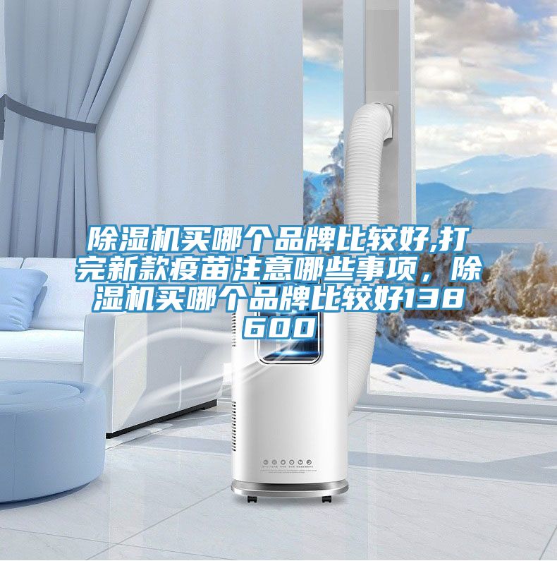 除濕機買哪個品牌比較好,打完新款疫苗注意哪些事項，除濕機買哪個品牌比較好138600