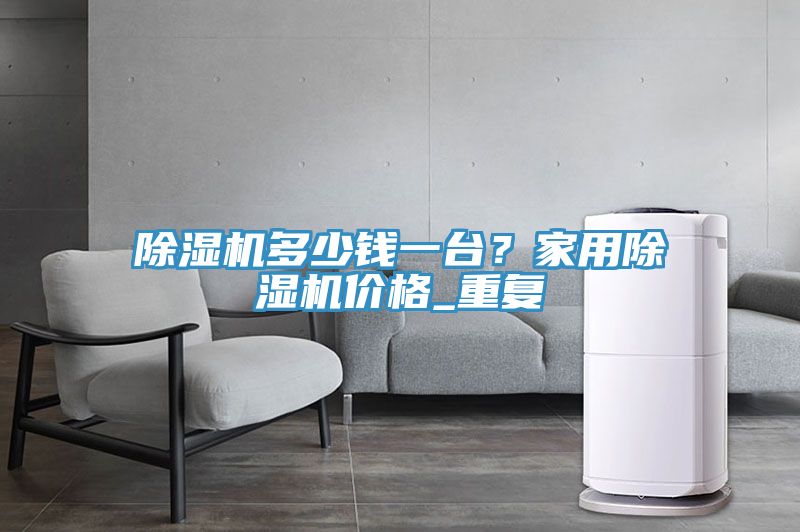 除濕機(jī)多少錢一臺(tái)？家用除濕機(jī)價(jià)格_重復(fù)